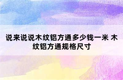 说来说说木纹铝方通多少钱一米 木纹铝方通规格尺寸